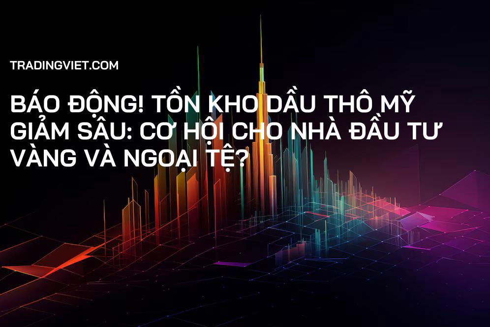 Báo động! Tồn kho dầu thô Mỹ giảm sâu: Cơ hội cho nhà đầu tư vàng và ngoại tệ?