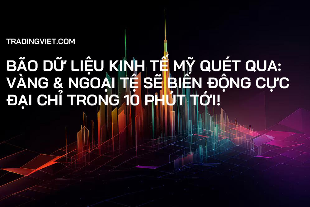 Bão Dữ Liệu Kinh Tế Mỹ Quét Qua: Vàng & Ngoại Tệ Sẽ Biến Động Cực Đại Chỉ Trong 10 Phút Tới!