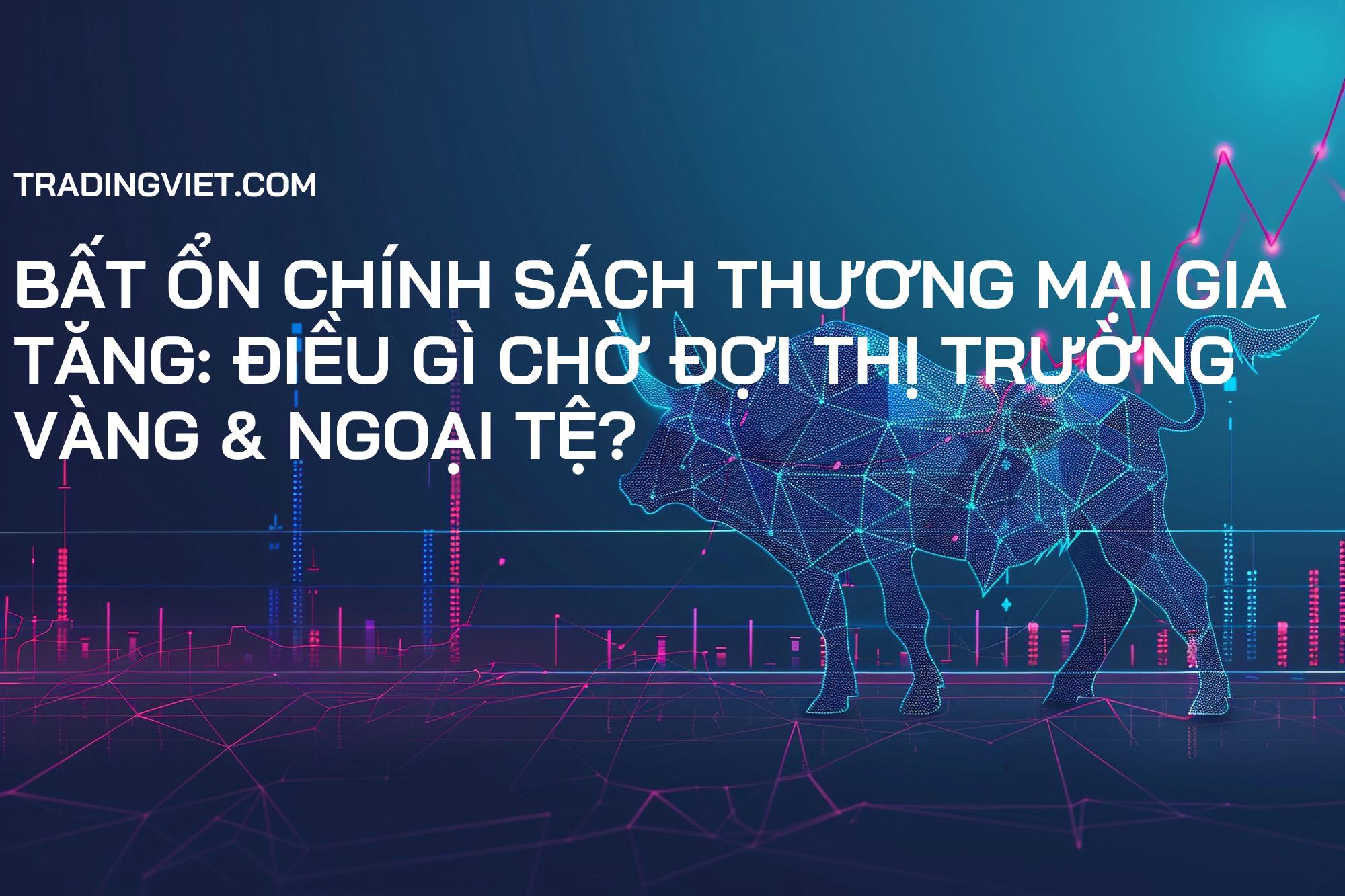 Bất ổn chính sách thương mại gia tăng: Điều gì chờ đợi thị trường Vàng & Ngoại tệ?