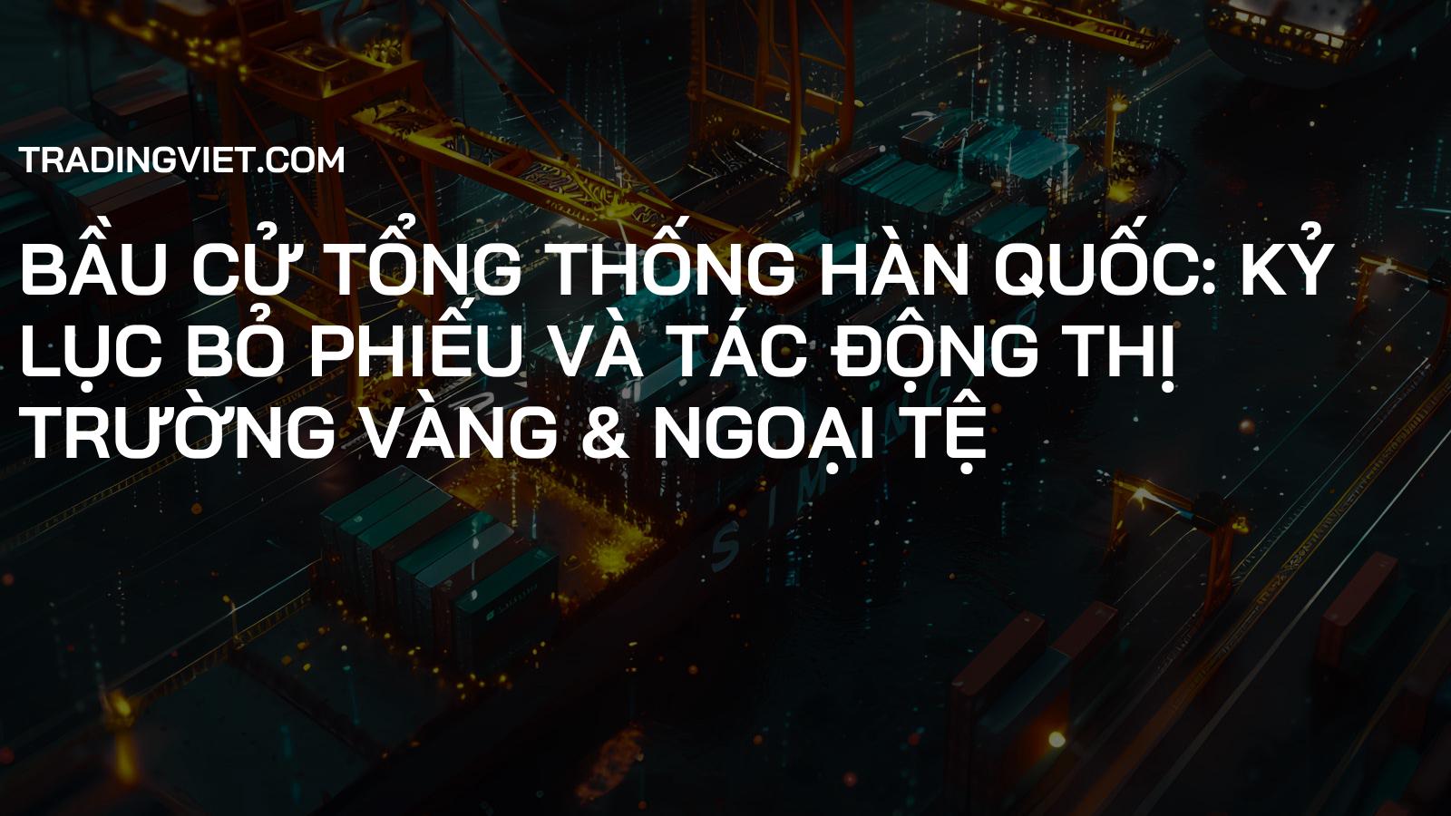 Bầu Cử Tổng Thống Hàn Quốc: Kỷ Lục Bỏ Phiếu và Tác Động Thị Trường Vàng & Ngoại Tệ