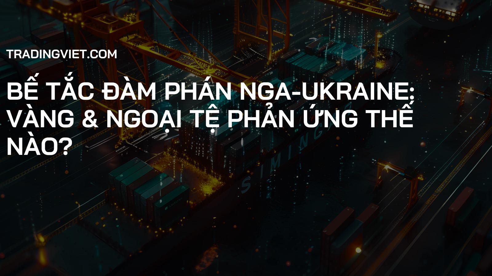 Bế Tắc Đàm Phán Nga-Ukraine: Vàng & Ngoại Tệ Phản Ứng Thế Nào?