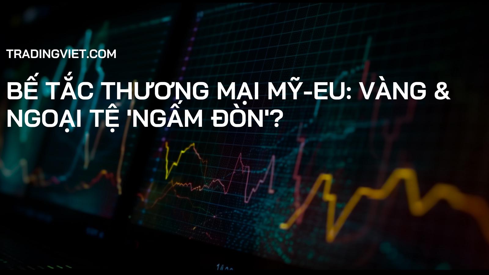 Bế tắc Thương mại Mỹ-EU: Vàng & Ngoại tệ 'Ngấm Đòn'?