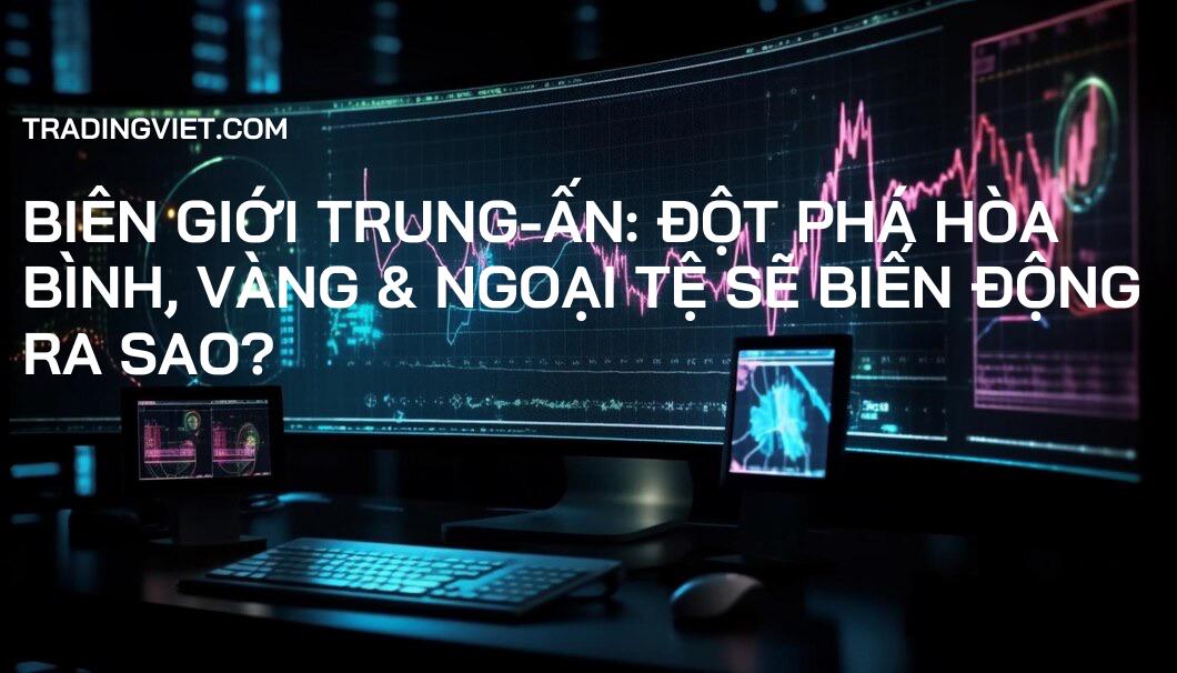 Biên Giới Trung-Ấn: Đột Phá Hòa Bình, Vàng & Ngoại Tệ Sẽ Biến Động Ra Sao?
