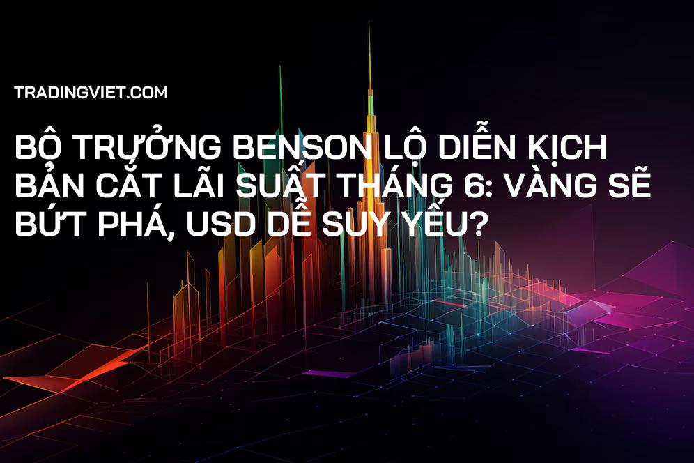 Bộ Trưởng Benson Lộ Diễn Kịch Bản Cắt Lãi Suất Tháng 6: Vàng Sẽ Bứt Phá, USD Dễ Suy Yếu?