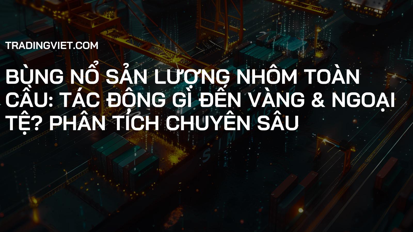 Bùng Nổ Sản Lượng Nhôm Toàn Cầu: Tác Động Gì Đến Vàng & Ngoại Tệ? Phân Tích Chuyên Sâu