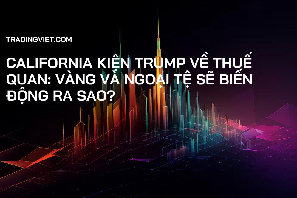 California kiện Trump về thuế quan: Vàng và Ngoại tệ sẽ biến động ra sao?