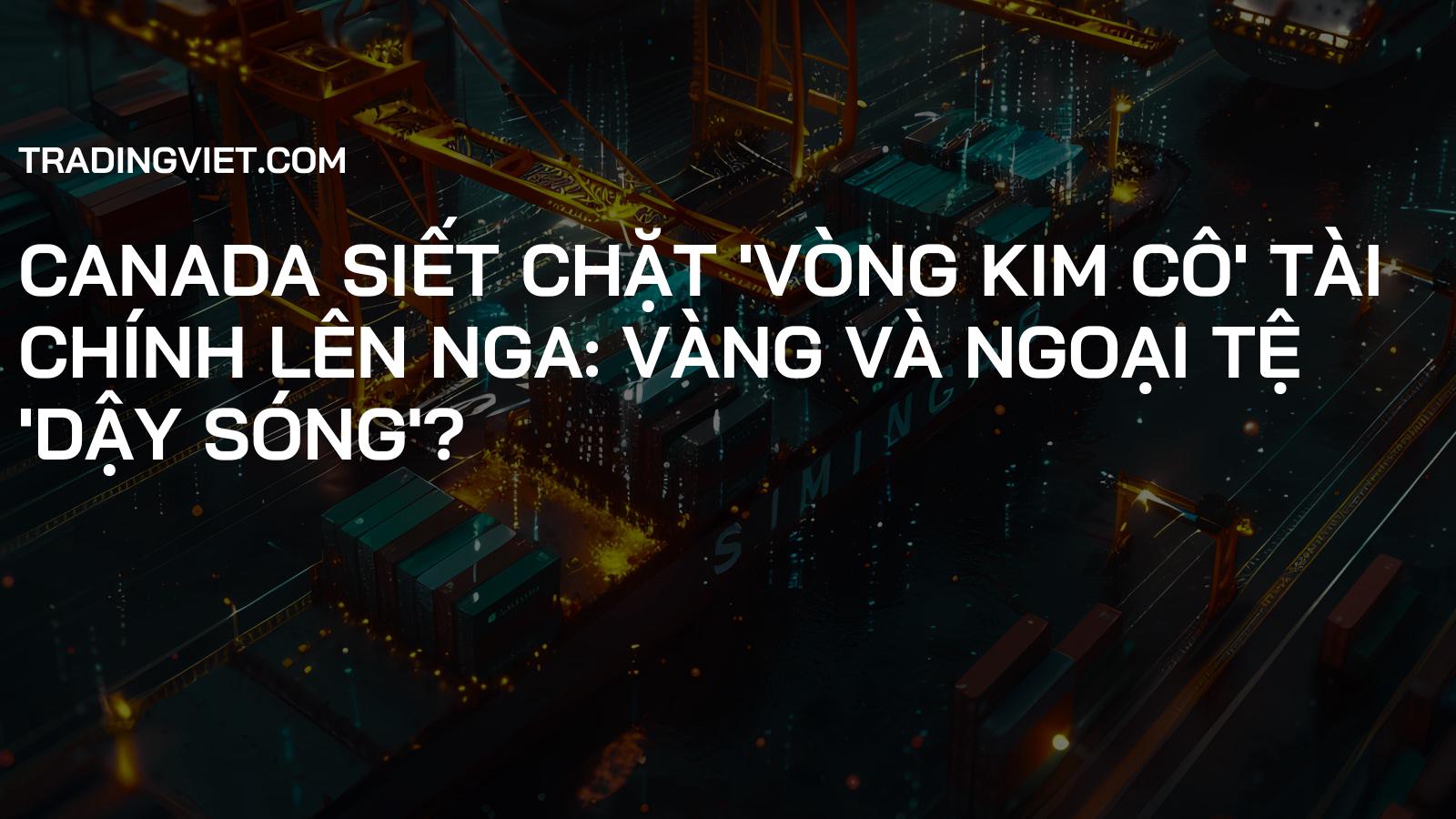 Canada siết chặt 'vòng kim cô' tài chính lên Nga: Vàng và Ngoại tệ 'dậy sóng'?