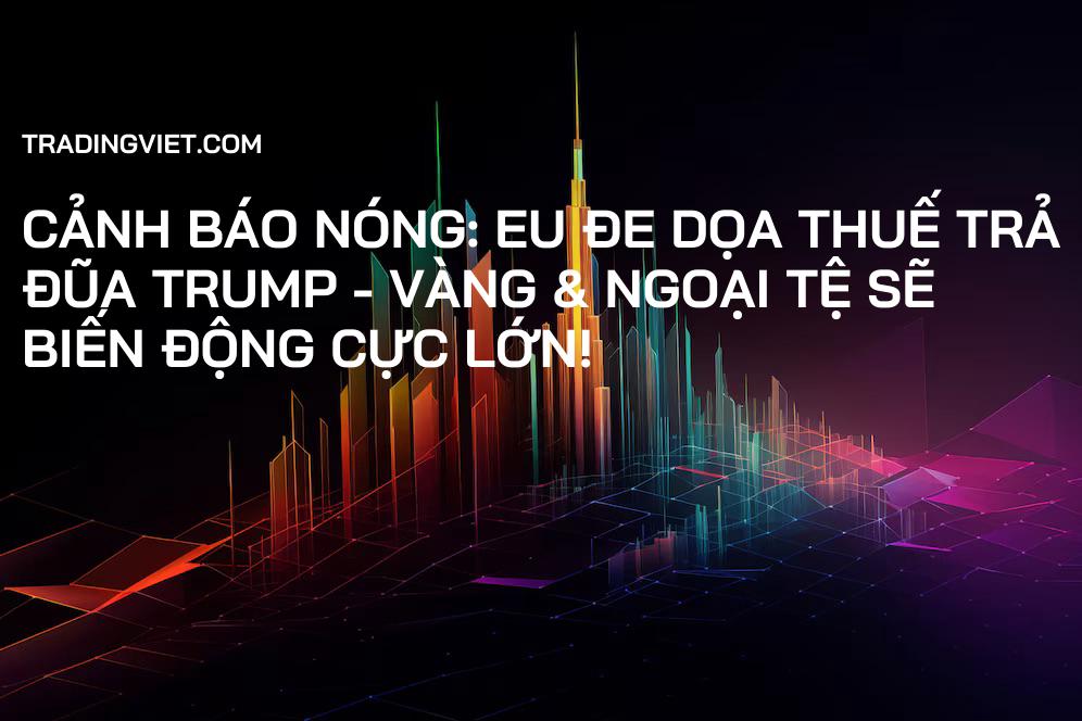 Cảnh Báo Nóng: EU Đe Dọa Thuế Trả Đũa Trump - Vàng & Ngoại Tệ Sẽ Biến Động Cực Lớn!