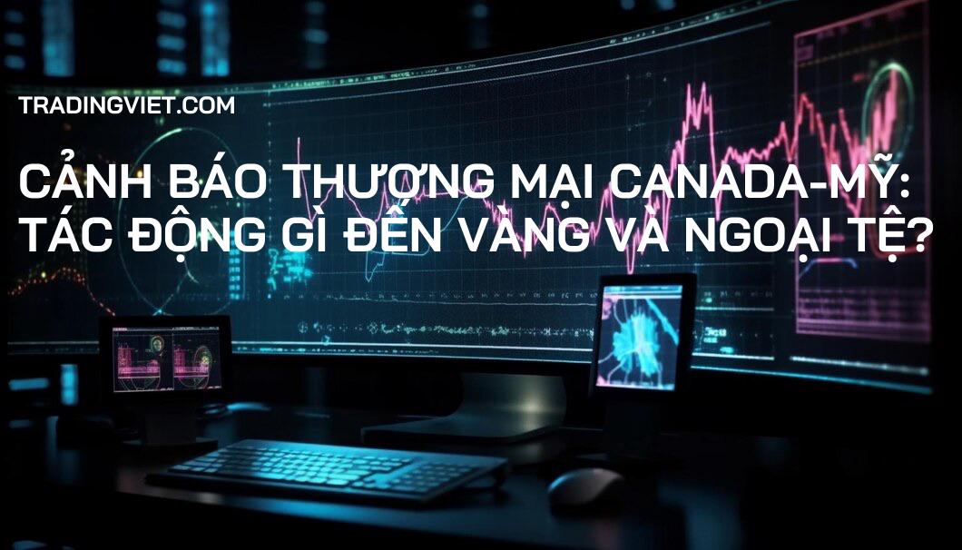 Cảnh báo thương mại Canada-Mỹ: Tác động gì đến Vàng và Ngoại tệ?