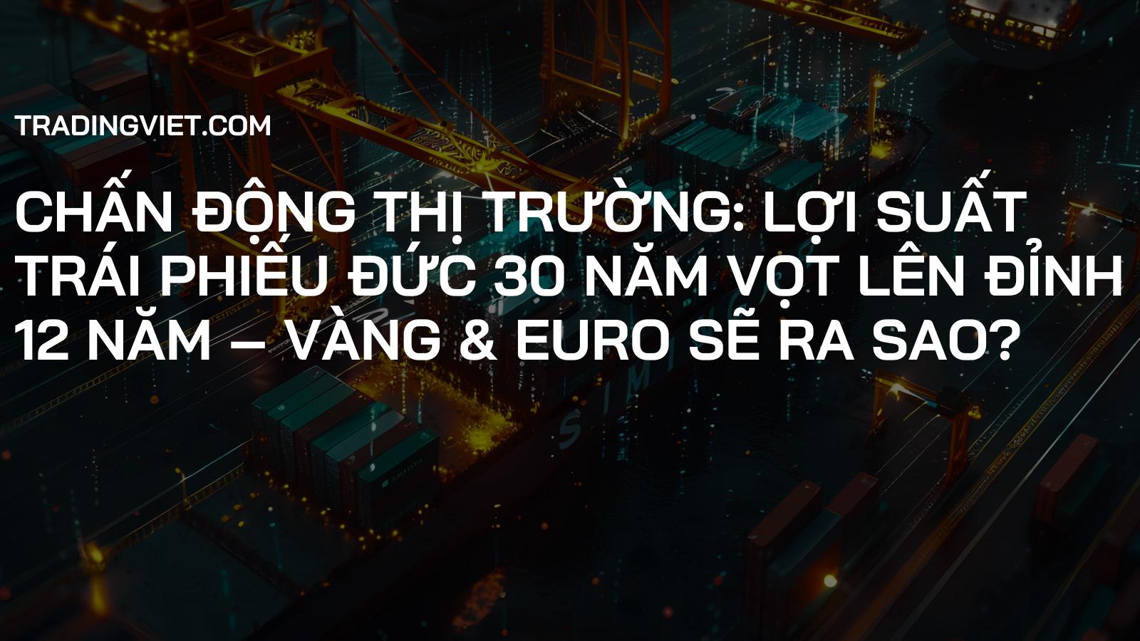 Chấn Động Thị Trường: Lợi Suất Trái Phiếu Đức 30 Năm Vọt Lên Đỉnh 12 Năm – Vàng & Euro Sẽ Ra Sao?