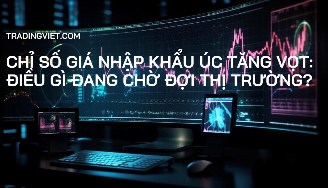 Chỉ số giá nhập khẩu Úc tăng vọt: Điều gì đang chờ đợi thị trường?