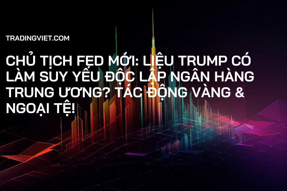 Chủ tịch Fed Mới: Liệu Trump Có Làm Suy Yếu Độc Lập Ngân Hàng Trung Ương? Tác Động Vàng & Ngoại Tệ!