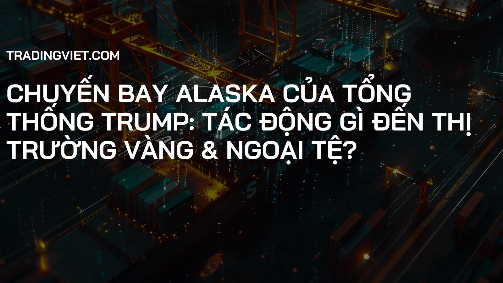 Chuyến Bay Alaska Của Tổng Thống Trump: Tác Động Gì Đến Thị Trường Vàng & Ngoại Tệ?