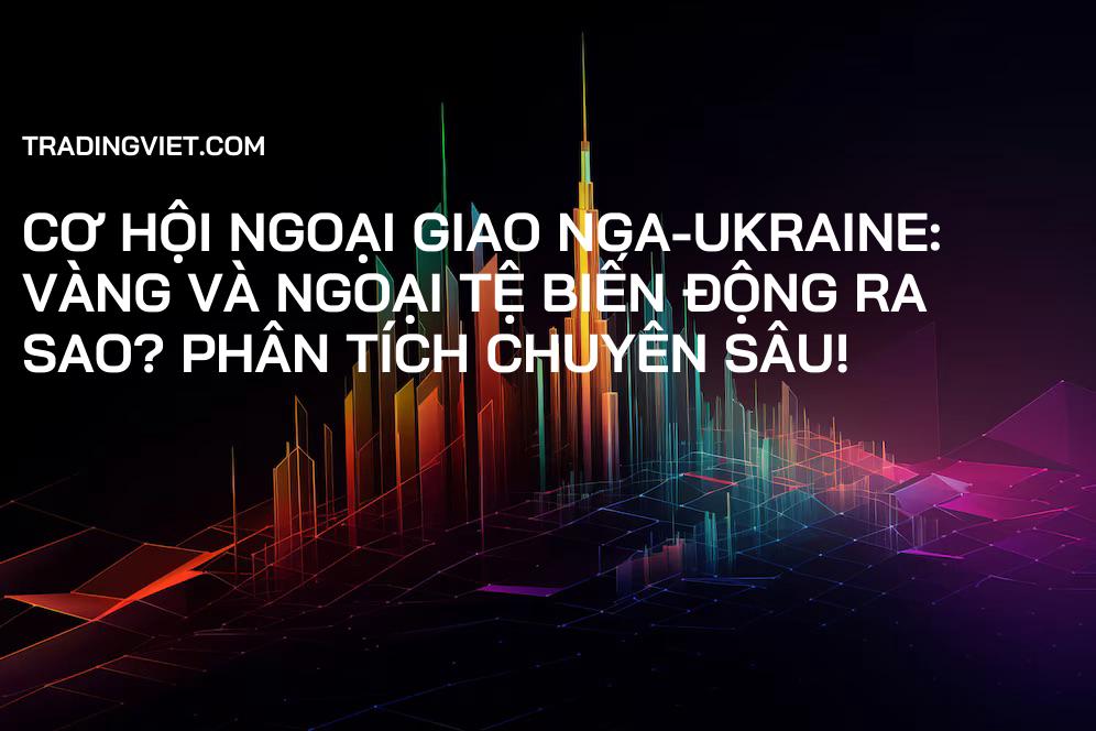 Cơ hội ngoại giao Nga-Ukraine: Vàng và Ngoại tệ biến động ra sao? Phân tích chuyên sâu!