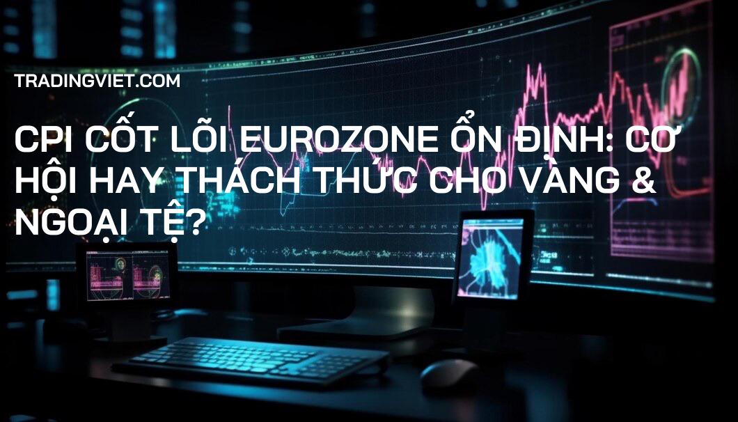 CPI Cốt Lõi Eurozone Ổn Định: Cơ Hội Hay Thách Thức Cho Vàng & Ngoại Tệ?