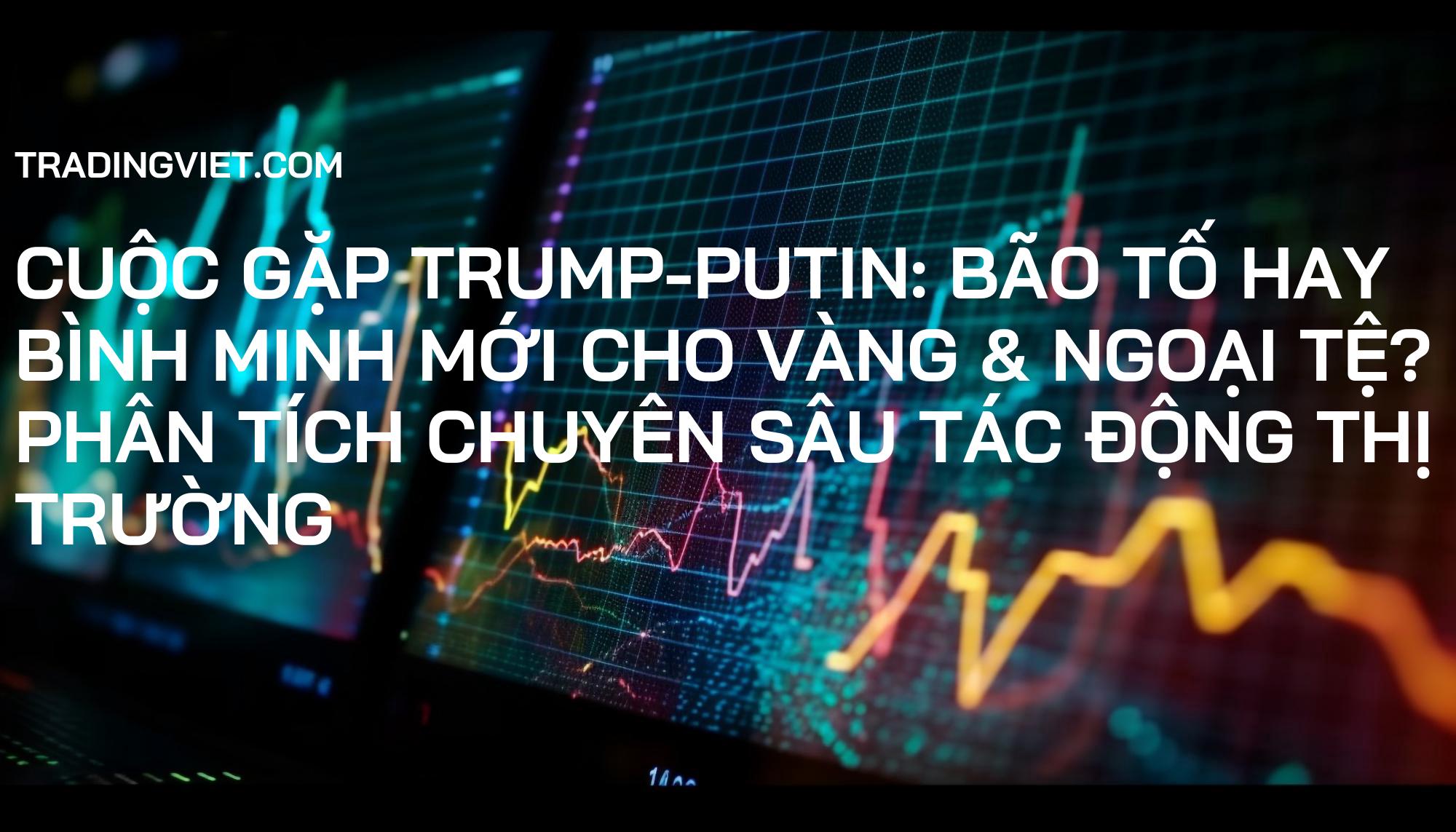 Cuộc Gặp Trump-Putin: Bão Tố Hay Bình Minh Mới Cho Vàng & Ngoại Tệ? Phân Tích Chuyên Sâu Tác Động Thị Trường