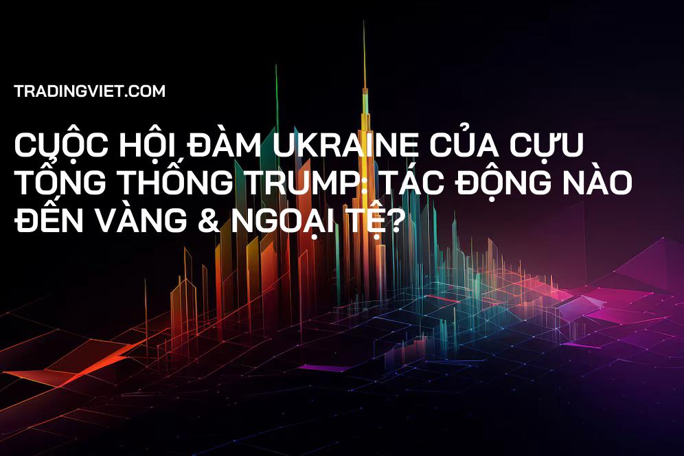 Cuộc Hội Đàm Ukraine Của Cựu Tổng Thống Trump: Tác Động Nào Đến Vàng & Ngoại Tệ?