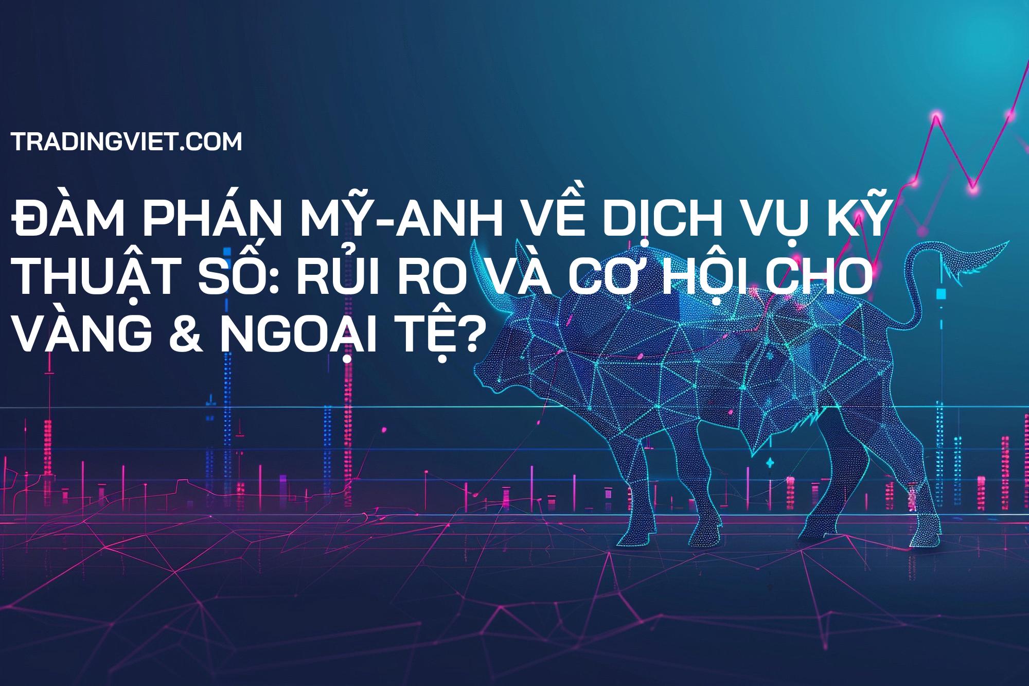Đàm phán Mỹ-Anh về dịch vụ kỹ thuật số: Rủi ro và Cơ hội cho Vàng & Ngoại tệ?