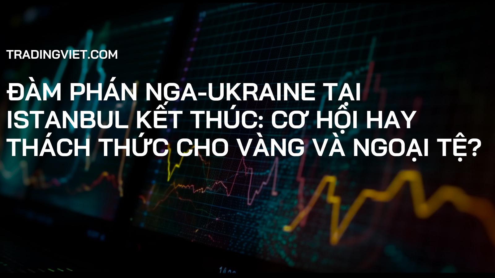Đàm phán Nga-Ukraine tại Istanbul Kết thúc: Cơ Hội hay Thách Thức cho Vàng và Ngoại Tệ?