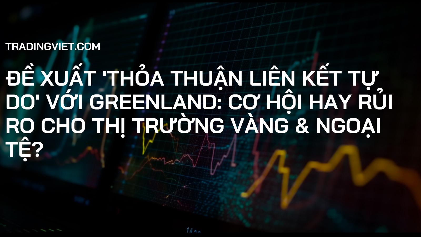 Đề xuất 'Thỏa thuận Liên kết Tự do' với Greenland: Cơ hội hay Rủi ro cho Thị trường Vàng & Ngoại tệ?