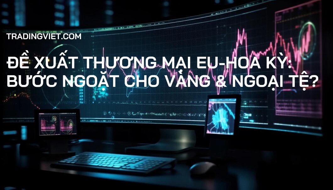 Đề xuất Thương mại EU-Hoa Kỳ: Bước ngoặt cho Vàng & Ngoại tệ?