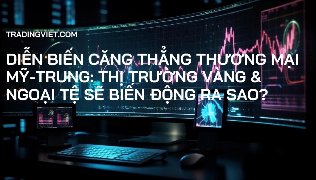Diễn Biến Căng Thẳng Thương Mại Mỹ-Trung: Thị Trường Vàng & Ngoại Tệ Sẽ Biến Động Ra Sao?