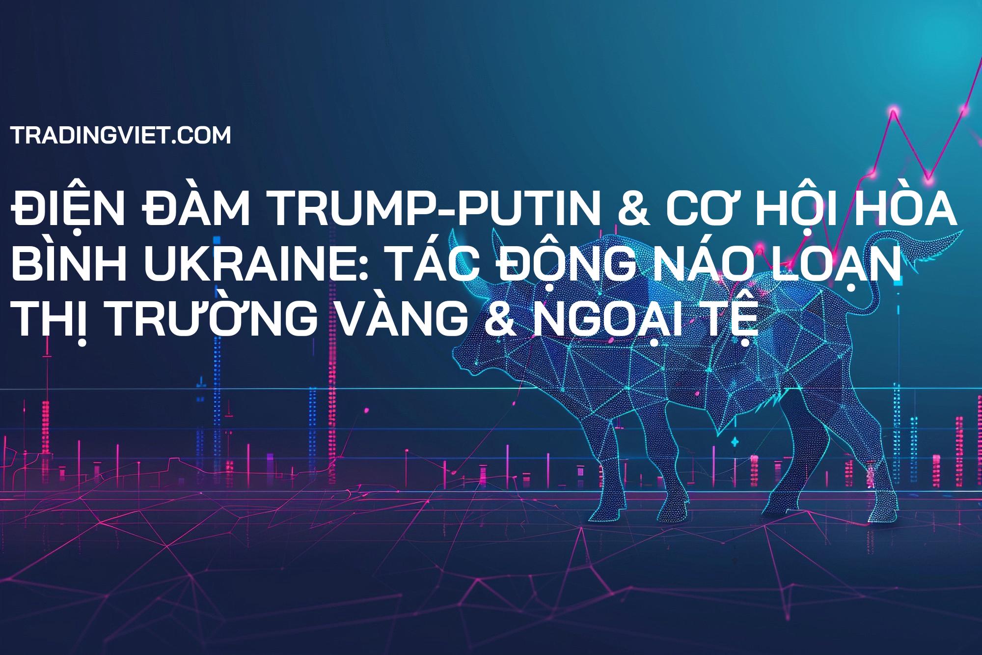 Điện Đàm Trump-Putin & Cơ Hội Hòa Bình Ukraine: Tác Động Náo Loạn Thị Trường Vàng & Ngoại Tệ