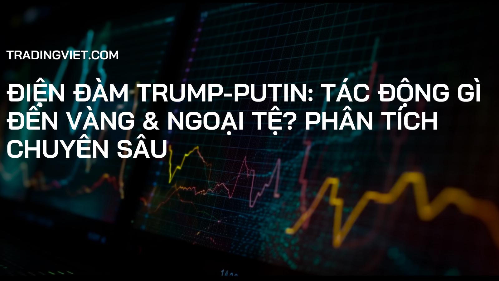 Điện Đàm Trump-Putin: Tác Động Gì Đến Vàng & Ngoại Tệ? Phân Tích Chuyên Sâu