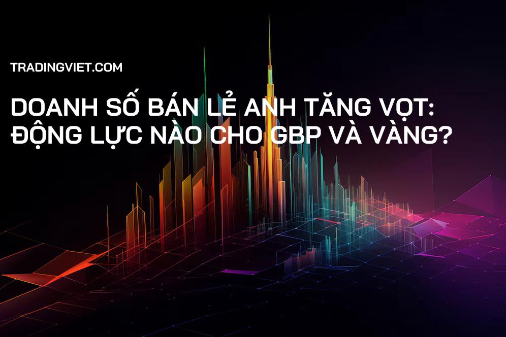 Doanh số Bán lẻ Anh tăng vọt: Động lực nào cho GBP và Vàng?
