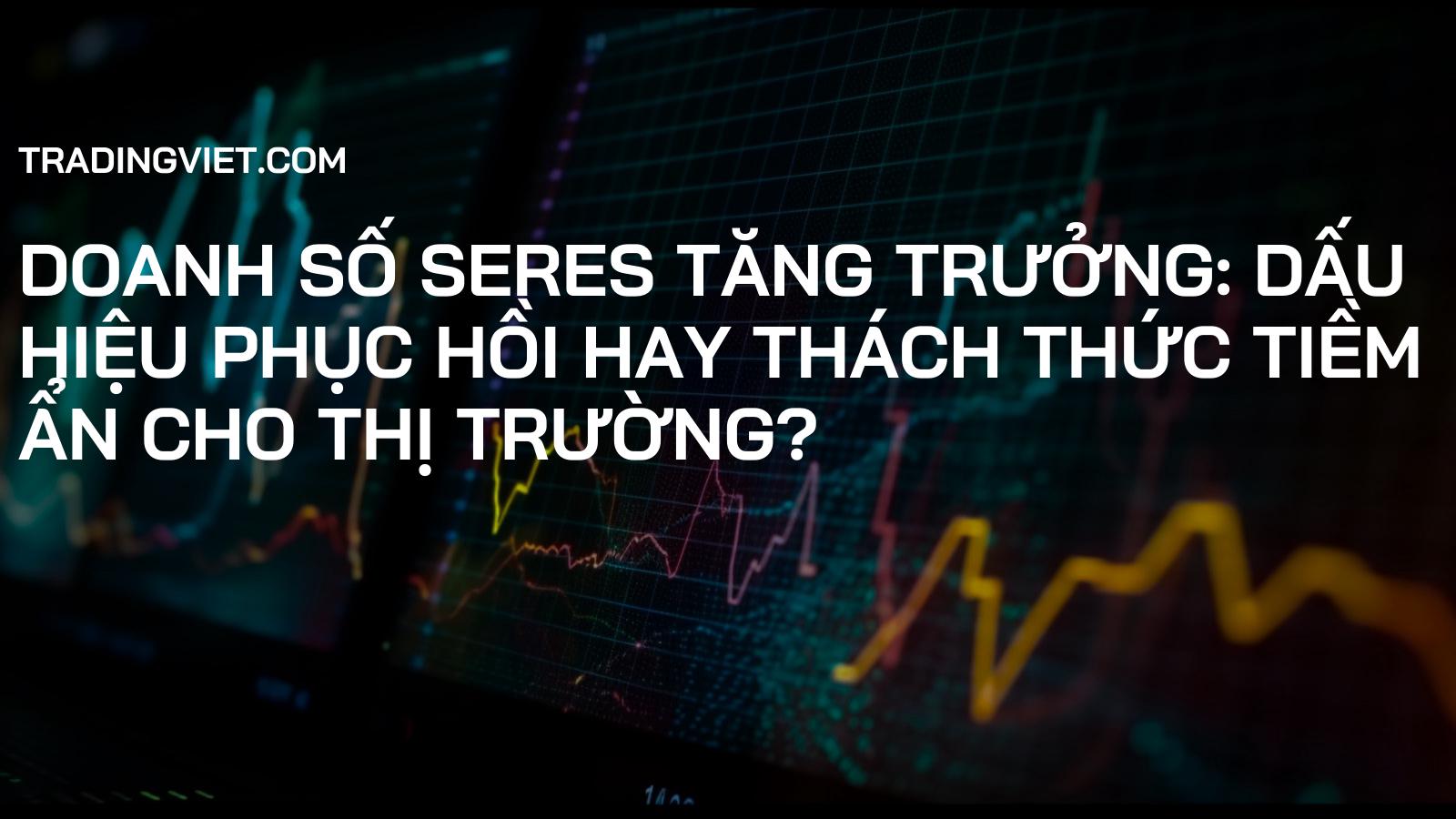 Doanh số Seres tăng trưởng: Dấu hiệu phục hồi hay thách thức tiềm ẩn cho thị trường?