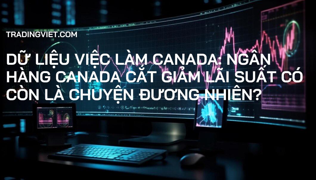 Dữ liệu việc làm Canada: Ngân hàng Canada CẮT GIẢM lãi suất có còn là chuyện ĐƯƠNG NHIÊN?
