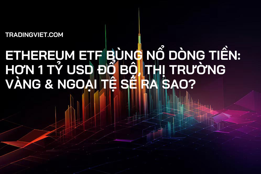 Ethereum ETF Bùng Nổ Dòng Tiền: Hơn 1 Tỷ USD Đổ Bộ, Thị Trường Vàng & Ngoại Tệ Sẽ Ra Sao?