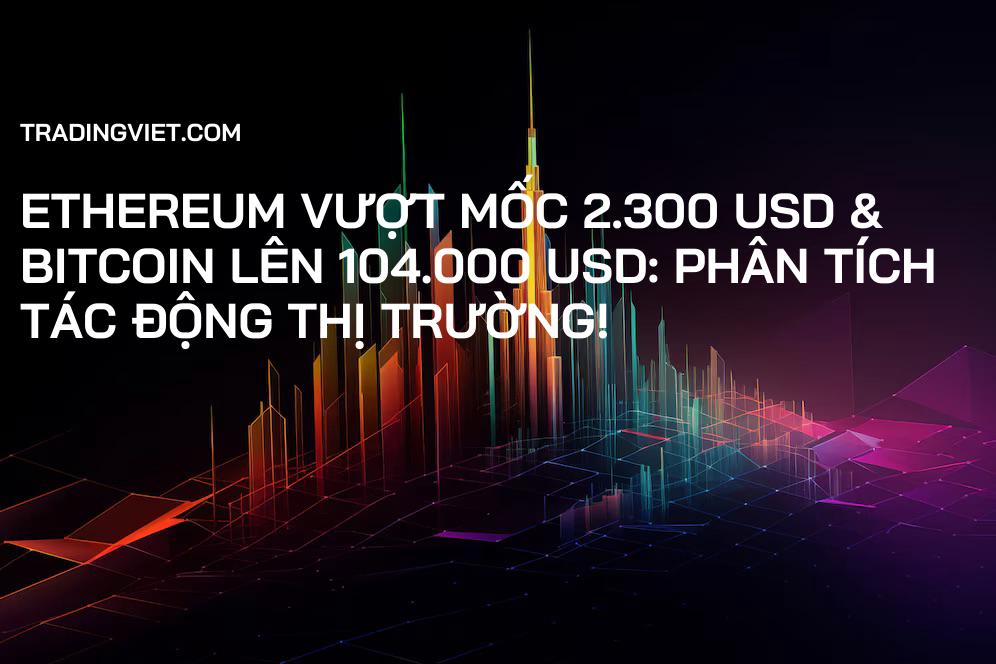 Ethereum Vượt Mốc 2.300 USD & Bitcoin Lên 104.000 USD: Phân Tích Tác Động Thị Trường!