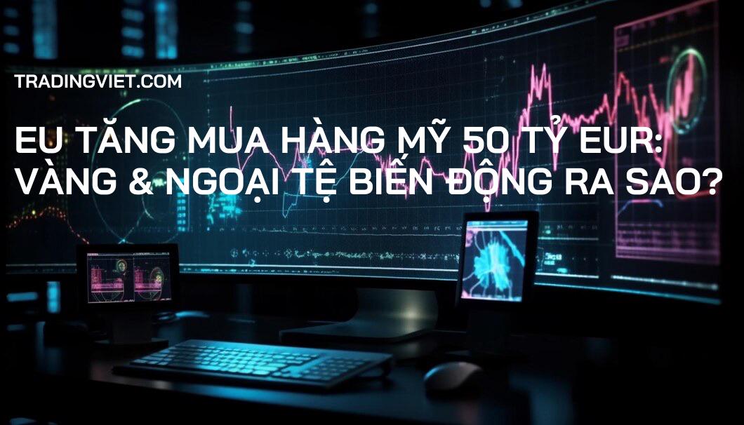 EU tăng mua hàng Mỹ 50 tỷ EUR: Vàng & Ngoại tệ biến động ra sao?