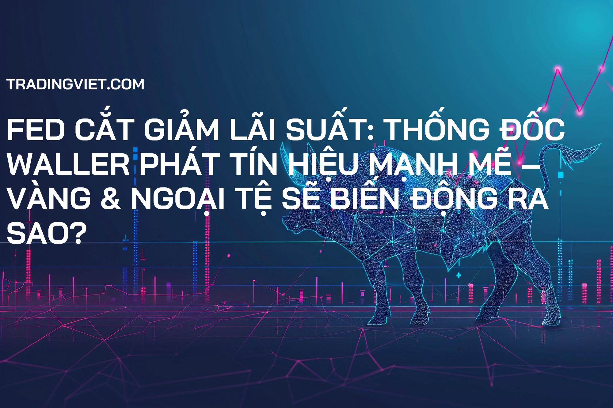 Fed Cắt Giảm Lãi Suất: Thống đốc Waller Phát Tín Hiệu Mạnh Mẽ – Vàng & Ngoại Tệ Sẽ Biến Động Ra Sao?