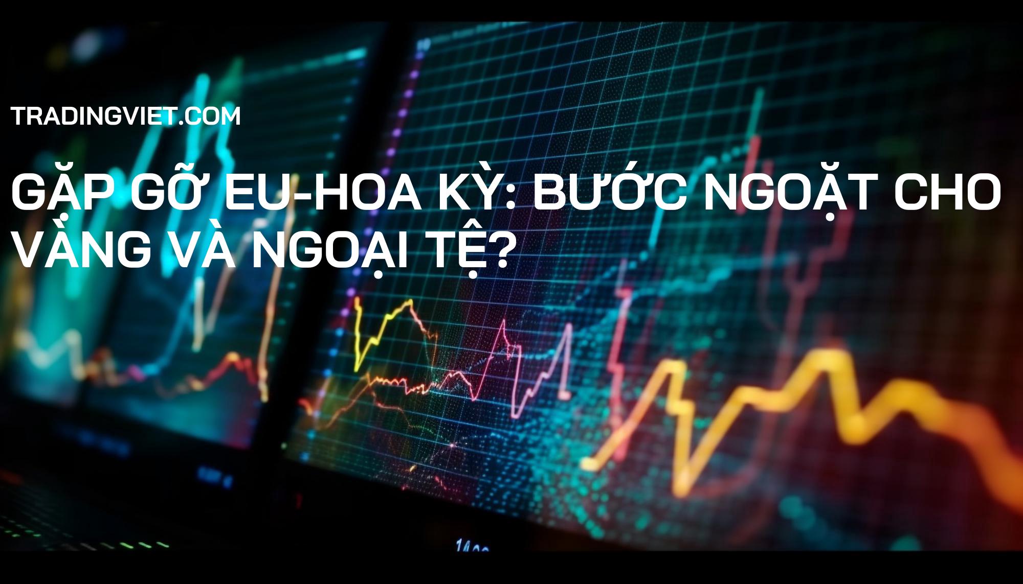 Gặp gỡ EU-Hoa Kỳ: Bước ngoặt cho Vàng và Ngoại tệ?