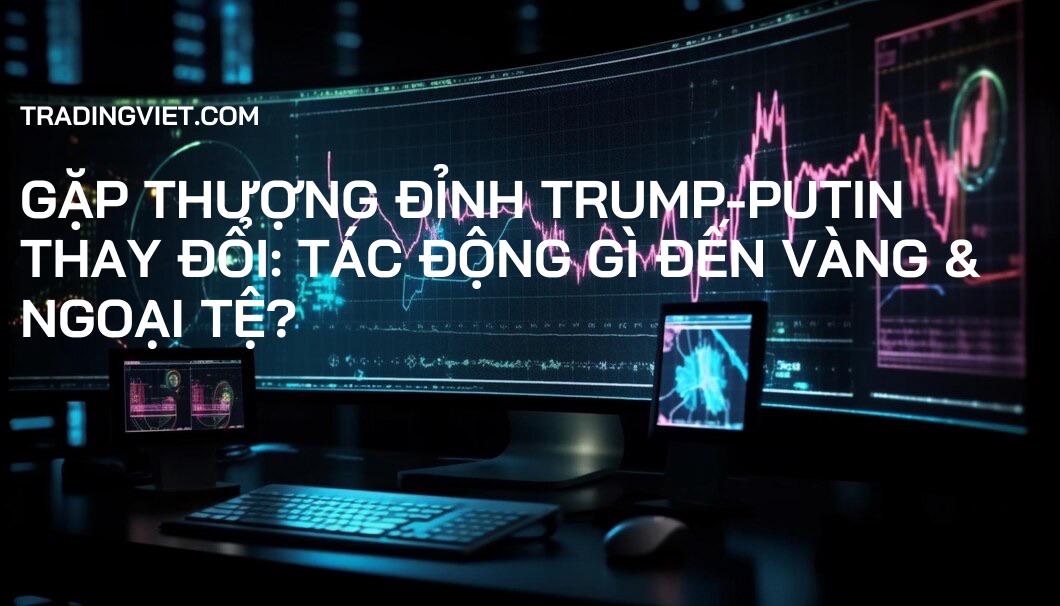 Gặp Thượng Đỉnh Trump-Putin Thay Đổi: Tác Động Gì Đến Vàng & Ngoại Tệ?