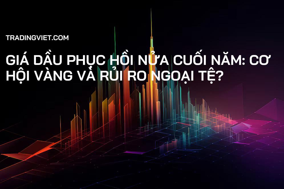 Giá dầu phục hồi nửa cuối năm: Cơ hội vàng và rủi ro ngoại tệ?
