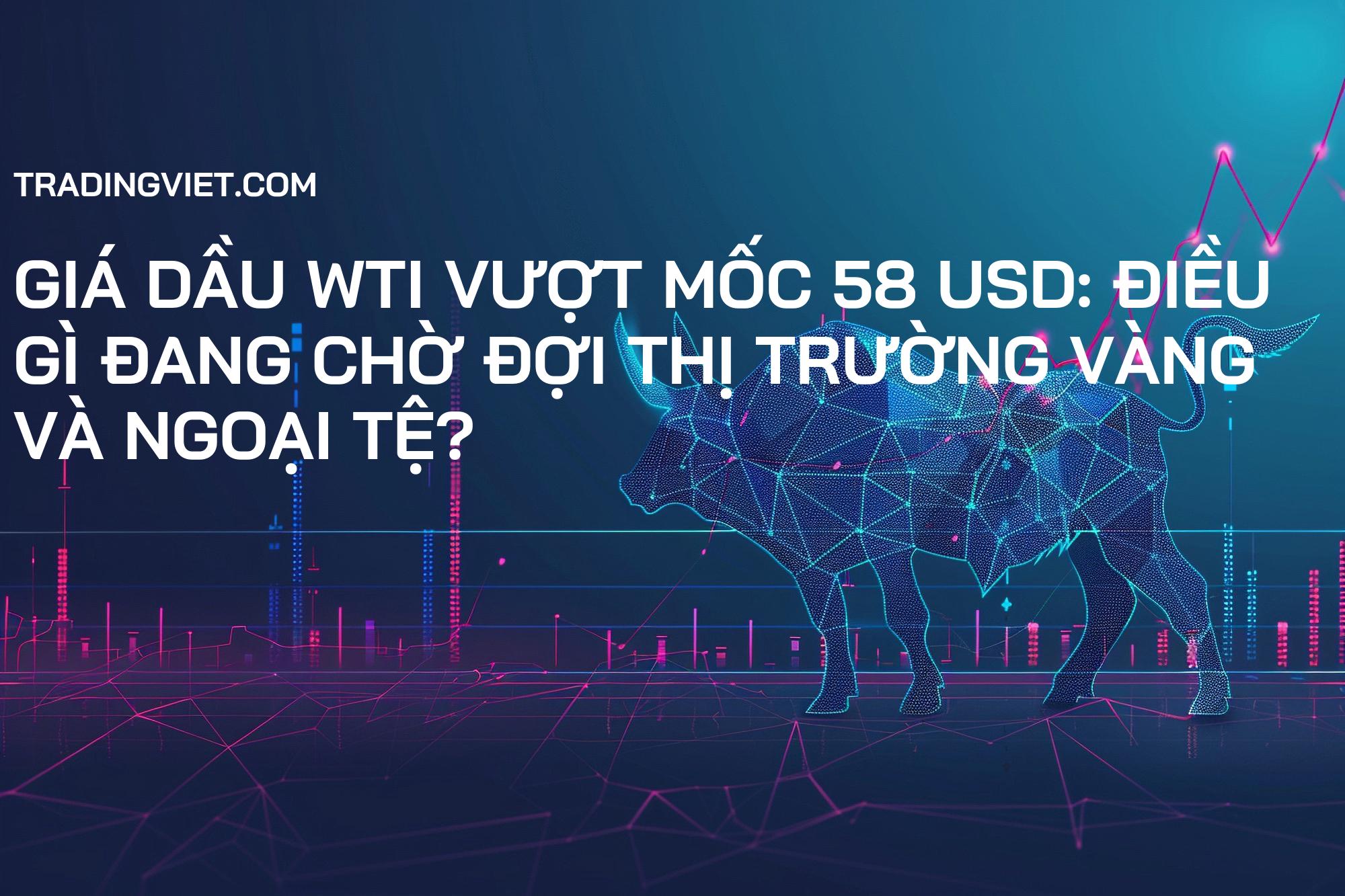 Giá Dầu WTI Vượt Mốc 58 USD: Điều Gì Đang Chờ Đợi Thị Trường Vàng và Ngoại Tệ?