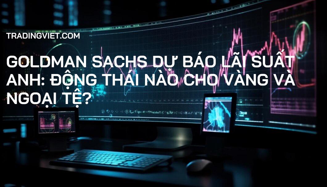 Goldman Sachs Dự Báo Lãi Suất Anh: Động Thái Nào Cho Vàng và Ngoại Tệ?