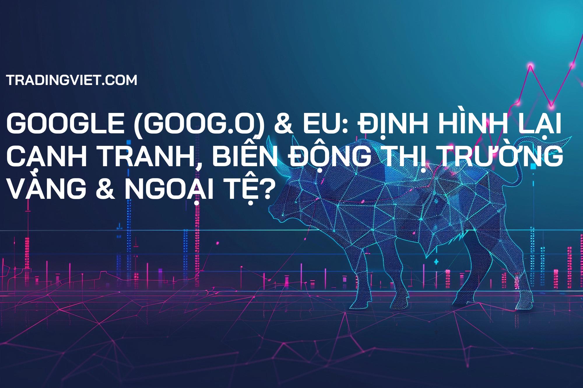 Google (GOOG.O) & EU: Định Hình Lại Cạnh Tranh, Biến Động Thị Trường Vàng & Ngoại Tệ?