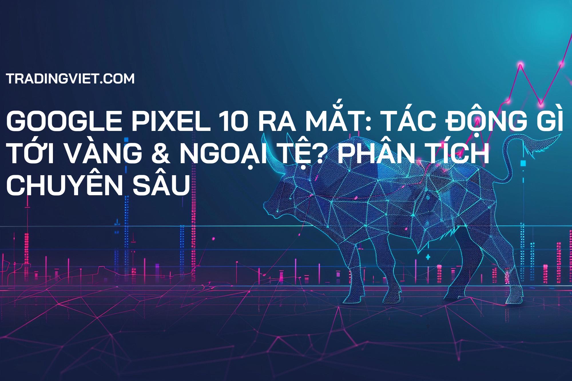 Google Pixel 10 Ra Mắt: Tác Động Gì Tới Vàng & Ngoại Tệ? Phân Tích Chuyên Sâu