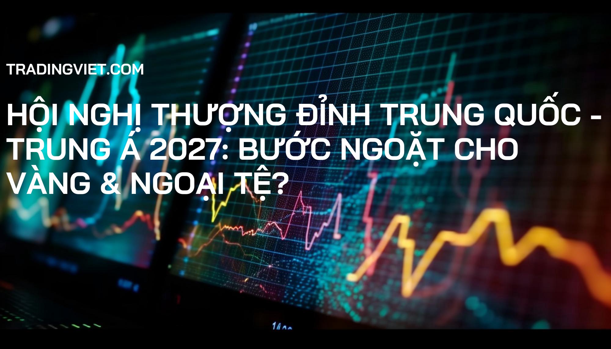 Hội nghị Thượng đỉnh Trung Quốc - Trung Á 2027: Bước ngoặt cho Vàng & Ngoại tệ?