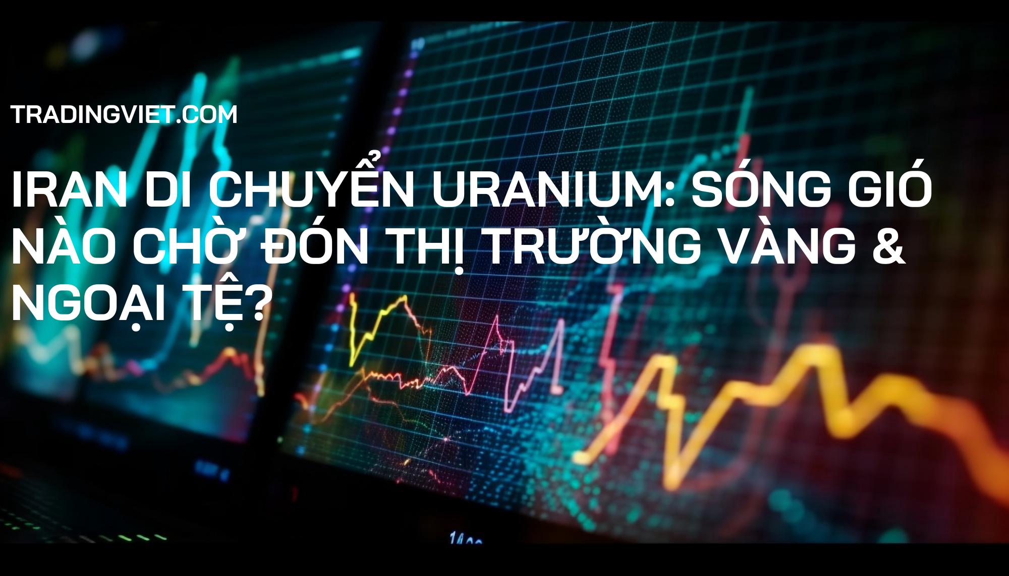 Iran Di Chuyển Uranium: Sóng Gió Nào Chờ Đón Thị Trường Vàng & Ngoại Tệ?