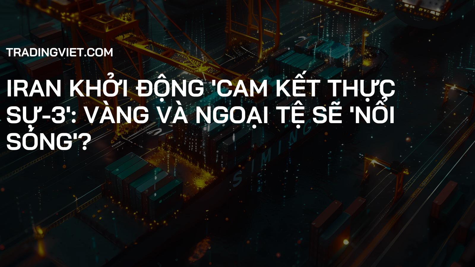 Iran Khởi Động 'Cam Kết Thực Sự-3': Vàng và Ngoại Tệ Sẽ 'Nổi Sóng'?