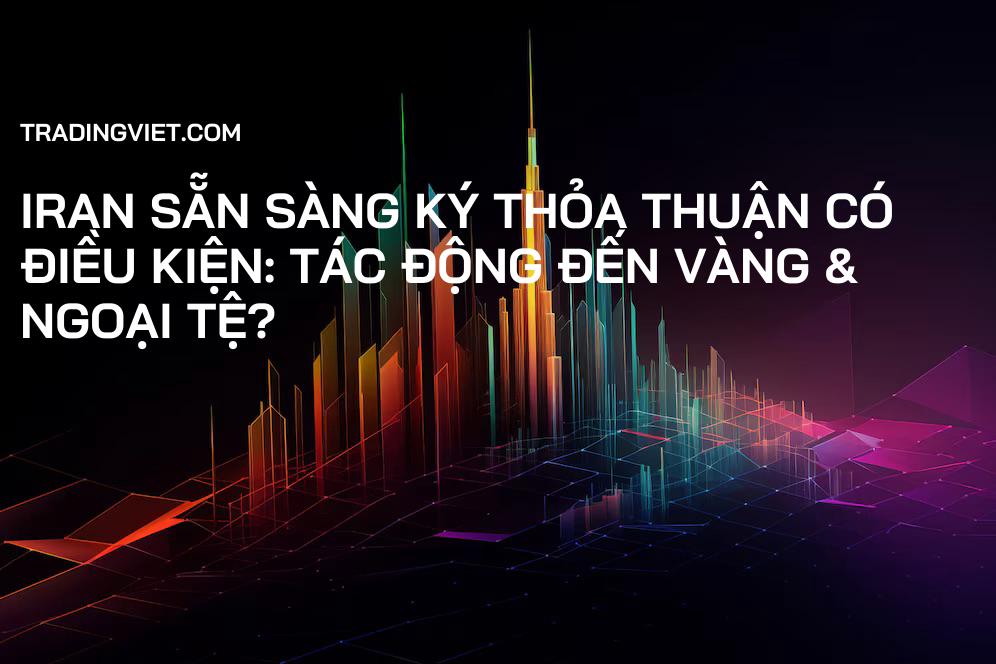 Iran Sẵn Sàng Ký Thỏa Thuận Có Điều Kiện: Tác Động Đến Vàng & Ngoại Tệ?