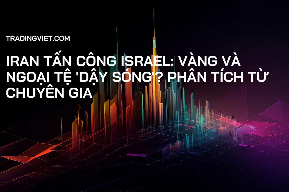 Iran tấn công Israel: Vàng và Ngoại tệ 'dậy sóng'? Phân tích từ chuyên gia
