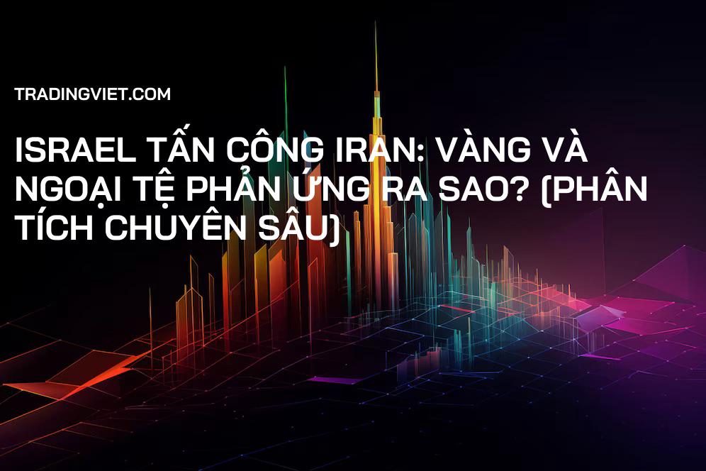 Israel Tấn Công Iran: Vàng và Ngoại Tệ Phản Ứng Ra Sao? [Phân Tích Chuyên Sâu]