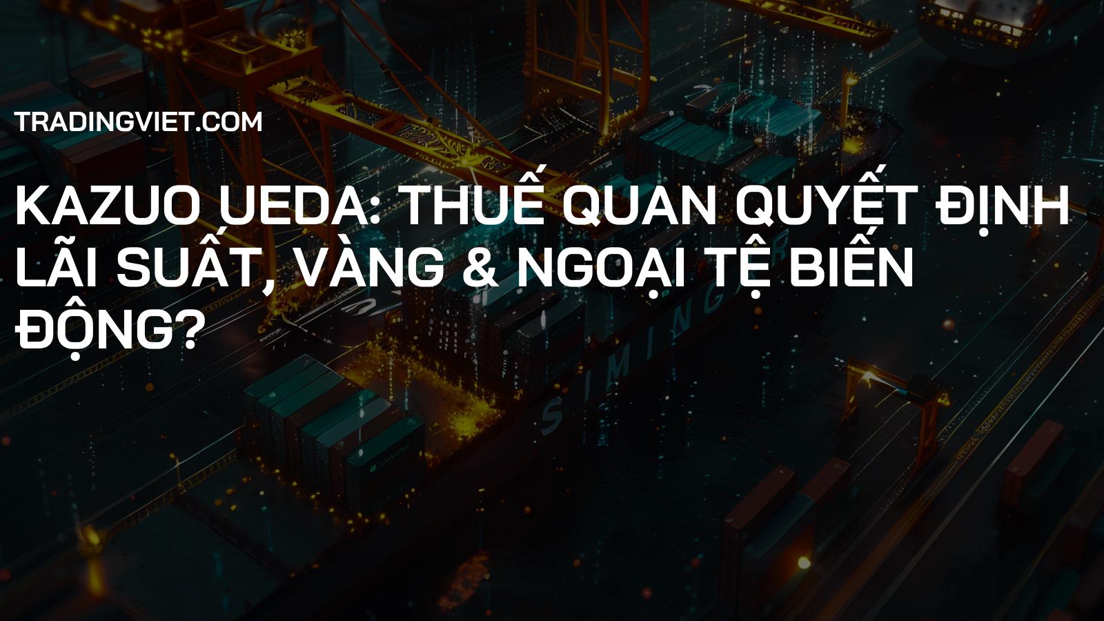 Kazuo Ueda: Thuế Quan Quyết Định Lãi Suất, Vàng & Ngoại Tệ Biến Động?