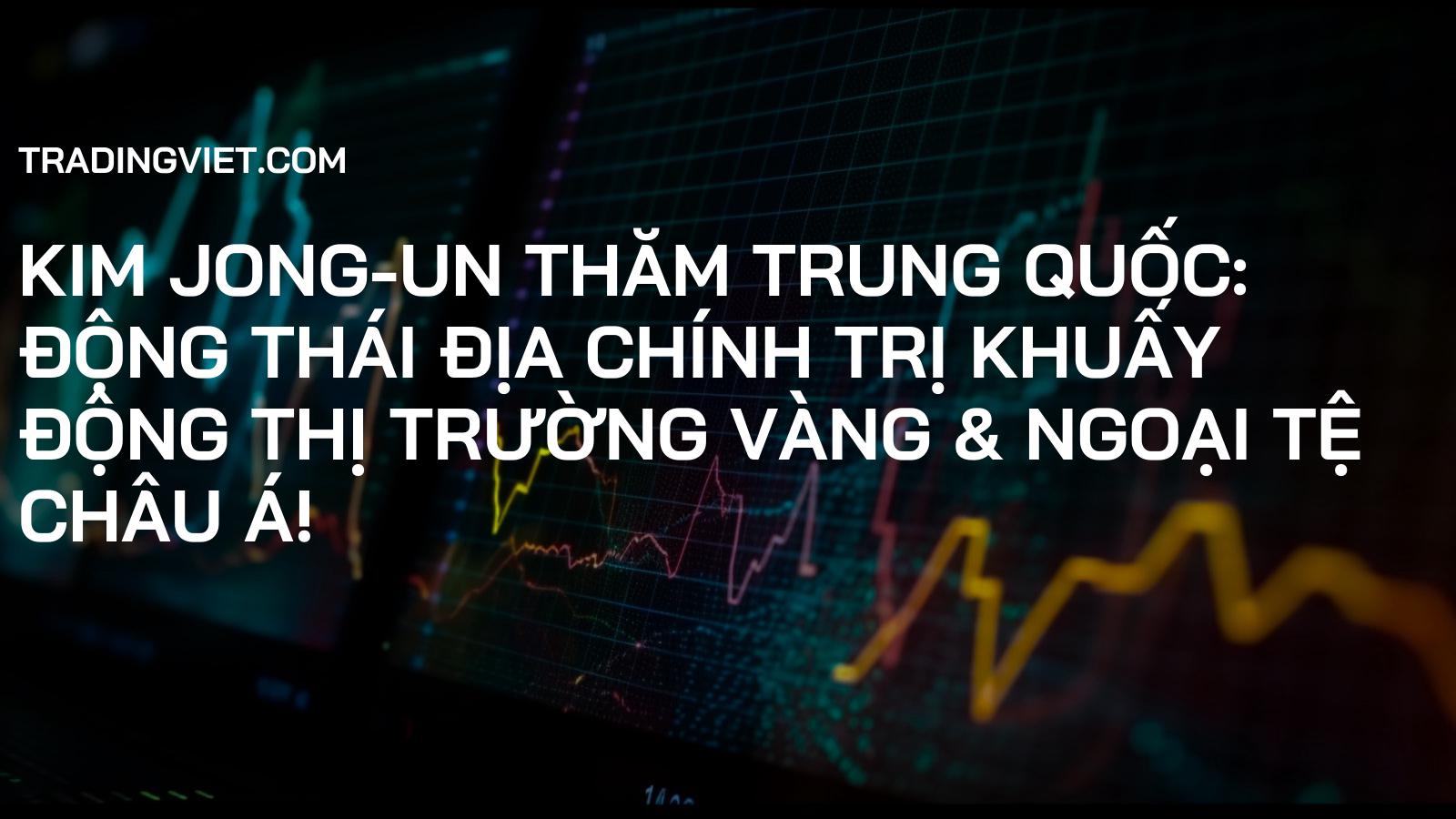 Kim Jong-un Thăm Trung Quốc: Động Thái Địa Chính Trị Khuấy Động Thị Trường Vàng & Ngoại Tệ Châu Á!